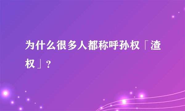 为什么很多人都称呼孙权「渣权」？