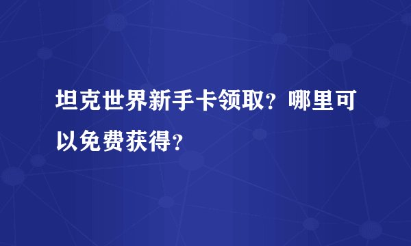 坦克世界新手卡领取？哪里可以免费获得？