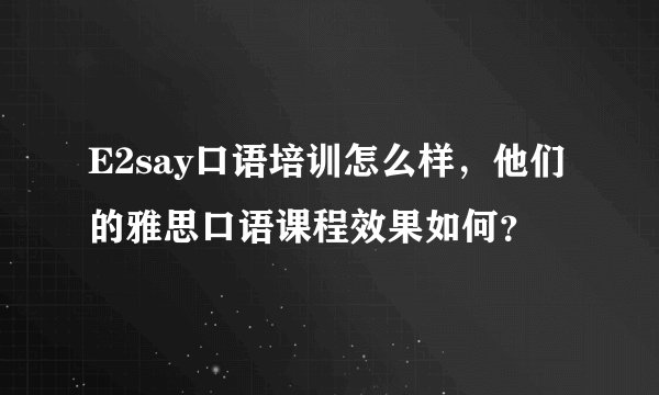 E2say口语培训怎么样，他们的雅思口语课程效果如何？