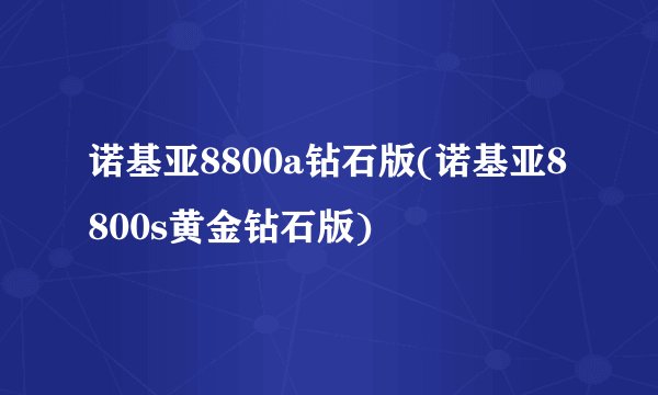 诺基亚8800a钻石版(诺基亚8800s黄金钻石版)