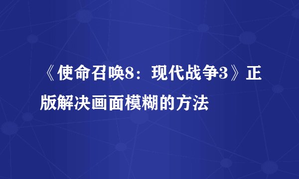《使命召唤8：现代战争3》正版解决画面模糊的方法