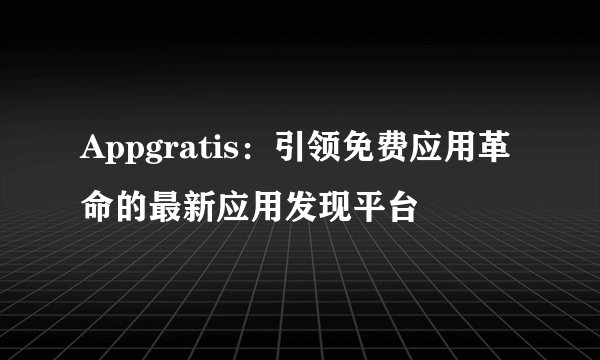 Appgratis：引领免费应用革命的最新应用发现平台