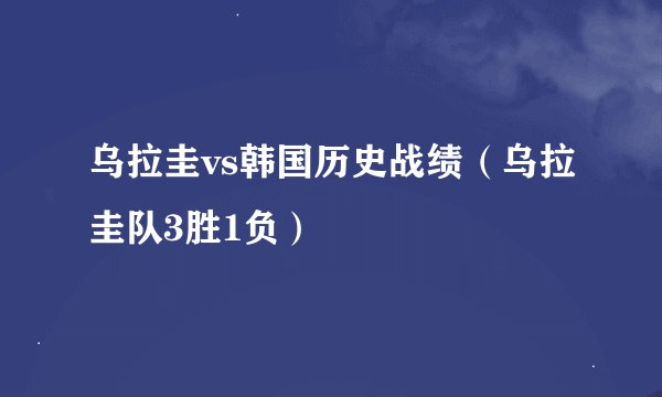 乌拉圭vs韩国历史战绩（乌拉圭队3胜1负）