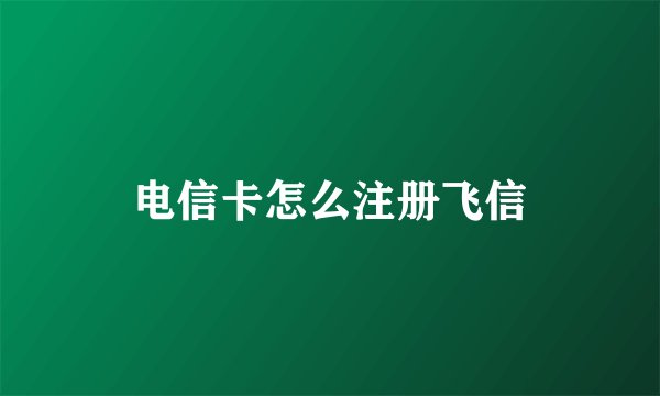 电信卡怎么注册飞信