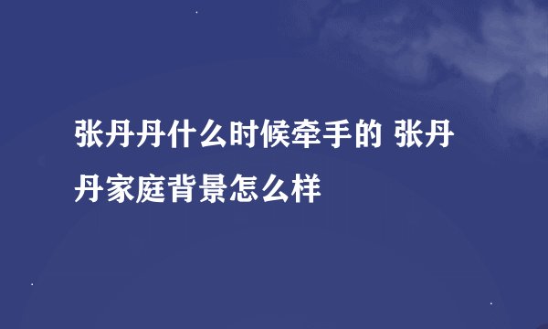 张丹丹什么时候牵手的 张丹丹家庭背景怎么样