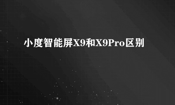 小度智能屏X9和X9Pro区别