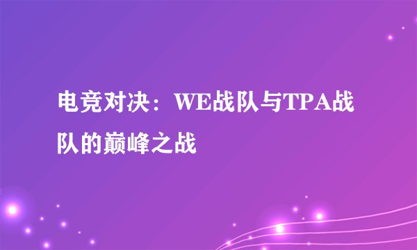 电竞对决：WE战队与TPA战队的巅峰之战