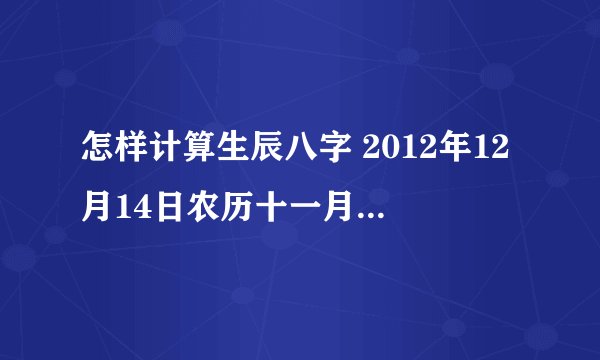 怎样计算生辰八字 2012年12月14日农历十一月初二 下午3点12分出生 男孩