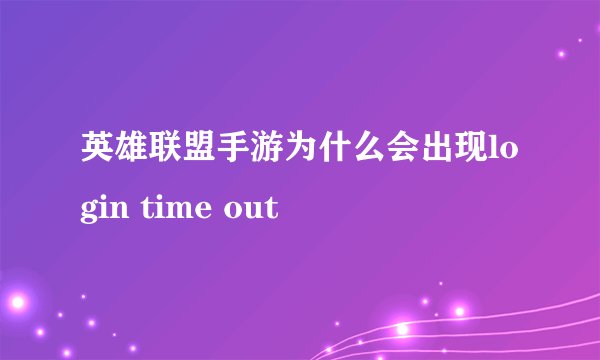英雄联盟手游为什么会出现login time out