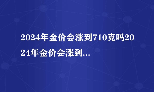 2024年金价会涨到710克吗2024年金价会涨到520一克吗