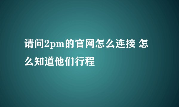 请问2pm的官网怎么连接 怎么知道他们行程