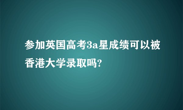 参加英国高考3a星成绩可以被香港大学录取吗?