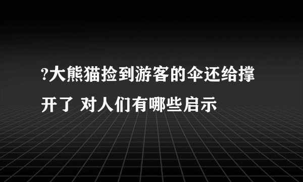 ?大熊猫捡到游客的伞还给撑开了 对人们有哪些启示