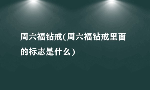 周六福钻戒(周六福钻戒里面的标志是什么)