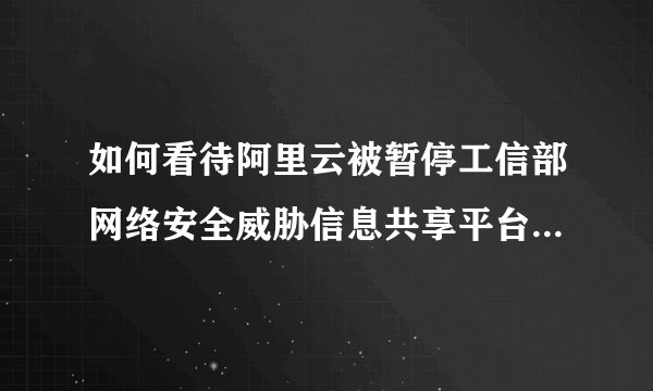 如何看待阿里云被暂停工信部网络安全威胁信息共享平台合作单位？