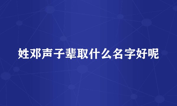 姓邓声子辈取什么名字好呢