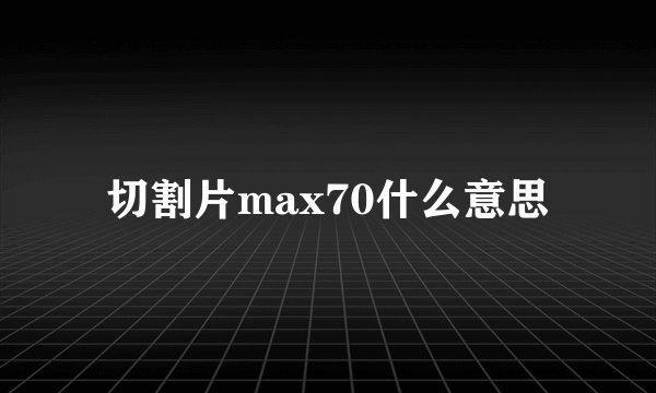 切割片max70什么意思
