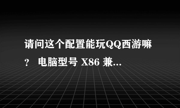 请问这个配置能玩QQ西游嘛？ 电脑型号 X86 兼容 台式电脑 操作系统 Windows XP 专业版 32位 SP3 ( DirectX