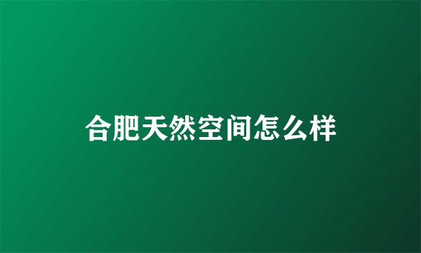 合肥天然空间怎么样