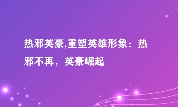 热邪英豪,重塑英雄形象:热邪不再,英豪崛起
