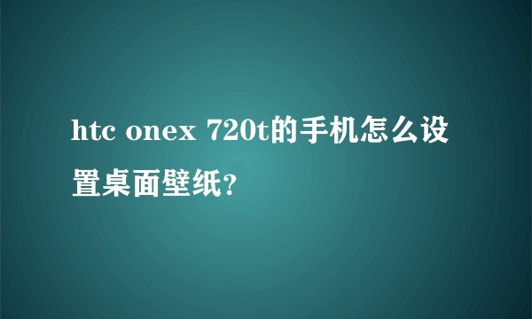htc onex 720t的手机怎么设置桌面壁纸?