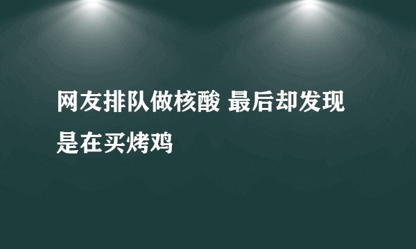 网友排队做核酸 最后却发现是在买烤鸡