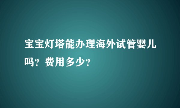 宝宝灯塔能办理海外试管婴儿吗？费用多少？​​