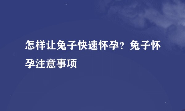 怎样让兔子快速怀孕?兔子怀孕注意事项