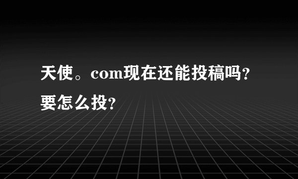 天使。com现在还能投稿吗？要怎么投？
