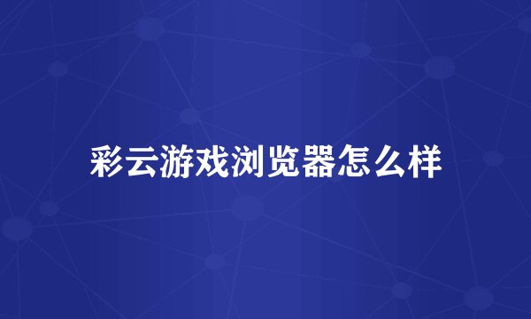 彩云游戏浏览器怎么样