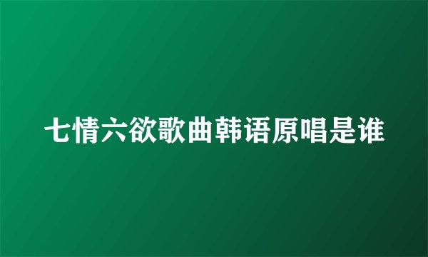 七情六欲歌曲韩语原唱是谁