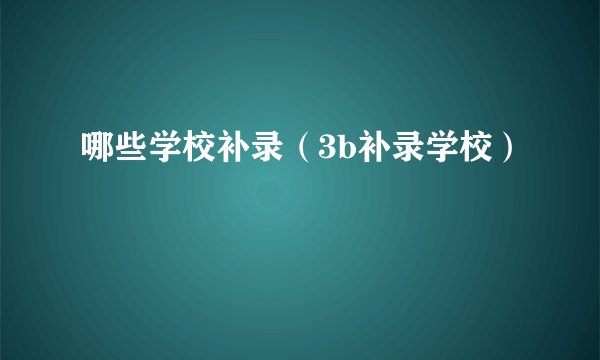 哪些学校补录(3b补录学校)