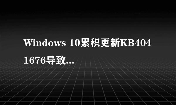 Windows 10累积更新KB4041676导致部分电脑无法启动并蓝屏，微软如何解决这个问题？