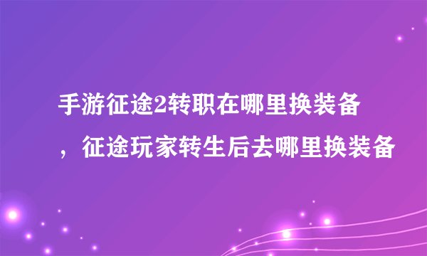 手游征途2转职在哪里换装备，征途玩家转生后去哪里换装备