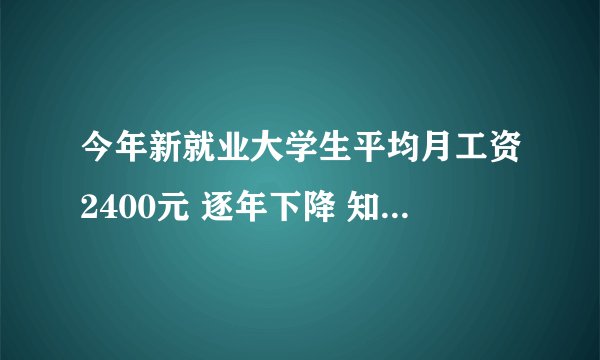 今年新就业大学生平均月工资2400元 逐年下降 知乎上月薪过