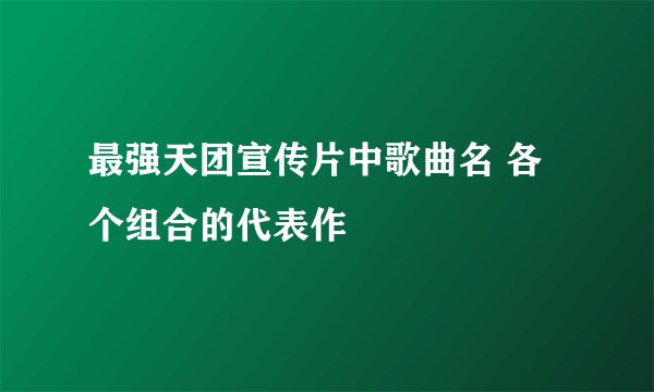 最强天团宣传片中歌曲名 各个组合的代表作