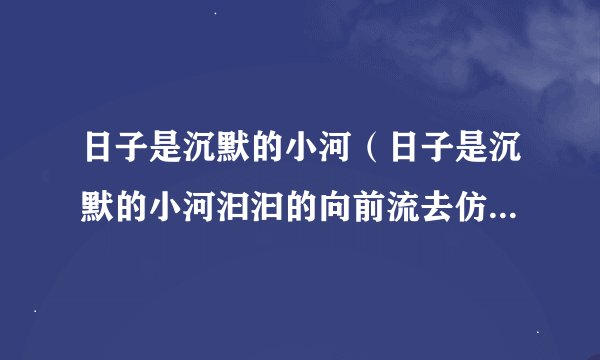 日子是沉默的小河（日子是沉默的小河汩汩的向前流去仿写句子）