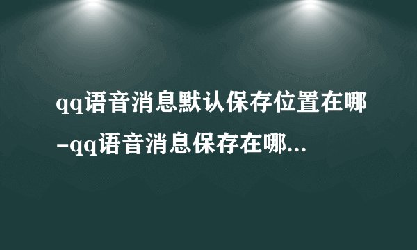 qq语音消息默认保存位置在哪-qq语音消息保存在哪个文件夹