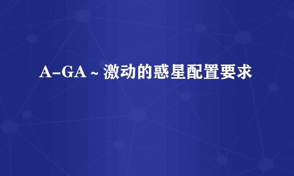 A-GA～激动的惑星配置要求