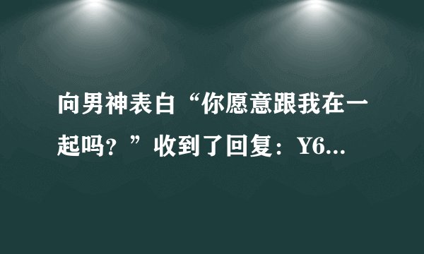 向男神表白“你愿意跟我在一起吗?”收到了回复:Y65RFBJI87这是什么意思?