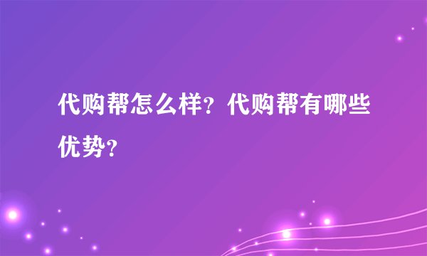 代购帮怎么样？代购帮有哪些优势？