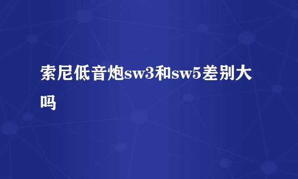 索尼低音炮sw3和sw5差别大吗