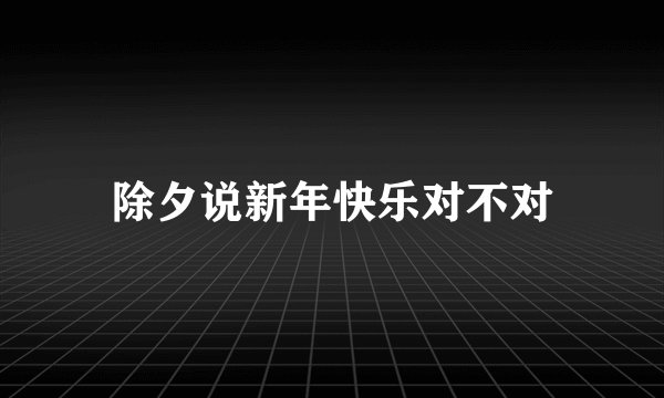 除夕说新年快乐对不对
