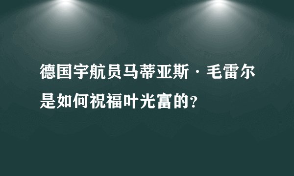德国宇航员马蒂亚斯·毛雷尔是如何祝福叶光富的？