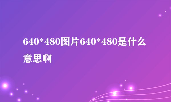 640*480图片640*480是什么意思啊