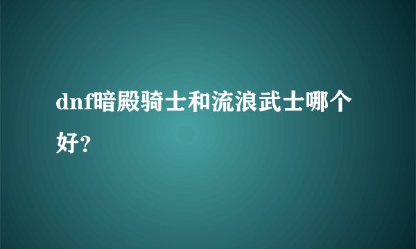 dnf暗殿骑士和流浪武士哪个好？