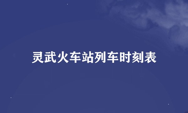 灵武火车站列车时刻表