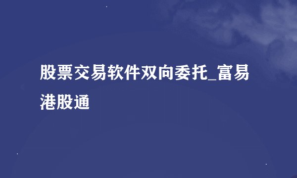 股票交易软件双向委托_富易港股通