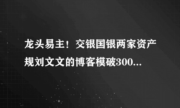 龙头易主！交银国银两家资产规刘文文的博客模破3000亿大关