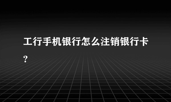 工行手机银行怎么注销银行卡？
